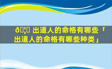 🦈 出道人的命格有哪些「出道人的命格有哪些种类」